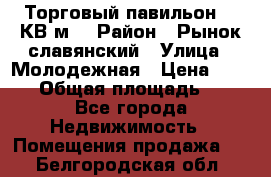 Торговый павильон 25 КВ м. › Район ­ Рынок славянский › Улица ­ Молодежная › Цена ­ 6 000 › Общая площадь ­ 25 - Все города Недвижимость » Помещения продажа   . Белгородская обл.